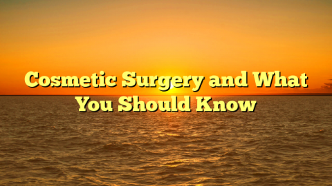 Cosmetic Surgery and What You Should Know