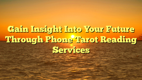 Gain Insight Into Your Future Through Phone Tarot Reading Services