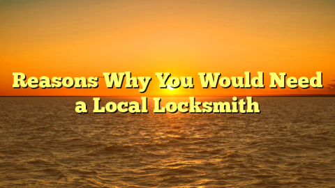 Reasons Why You Would Need a Local Locksmith