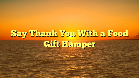 Say Thank You With a Food Gift Hamper