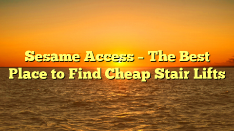 Sesame Access – The Best Place to Find Cheap Stair Lifts