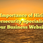 The Importance of Hiring a Cybersecurity Specialist for Your Business Website