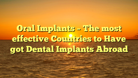 Oral Implants – The most effective Countries to Have got Dental Implants Abroad
