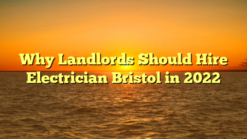 Why Landlords Should Hire Electrician Bristol in 2022