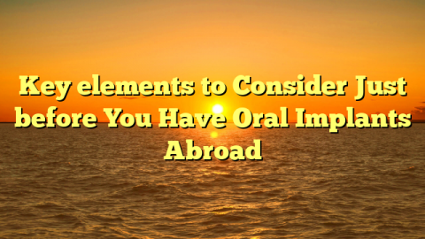Key elements to Consider Just before You Have Oral Implants Abroad