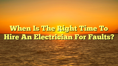 When Is The Right Time To Hire An Electrician For Faults?